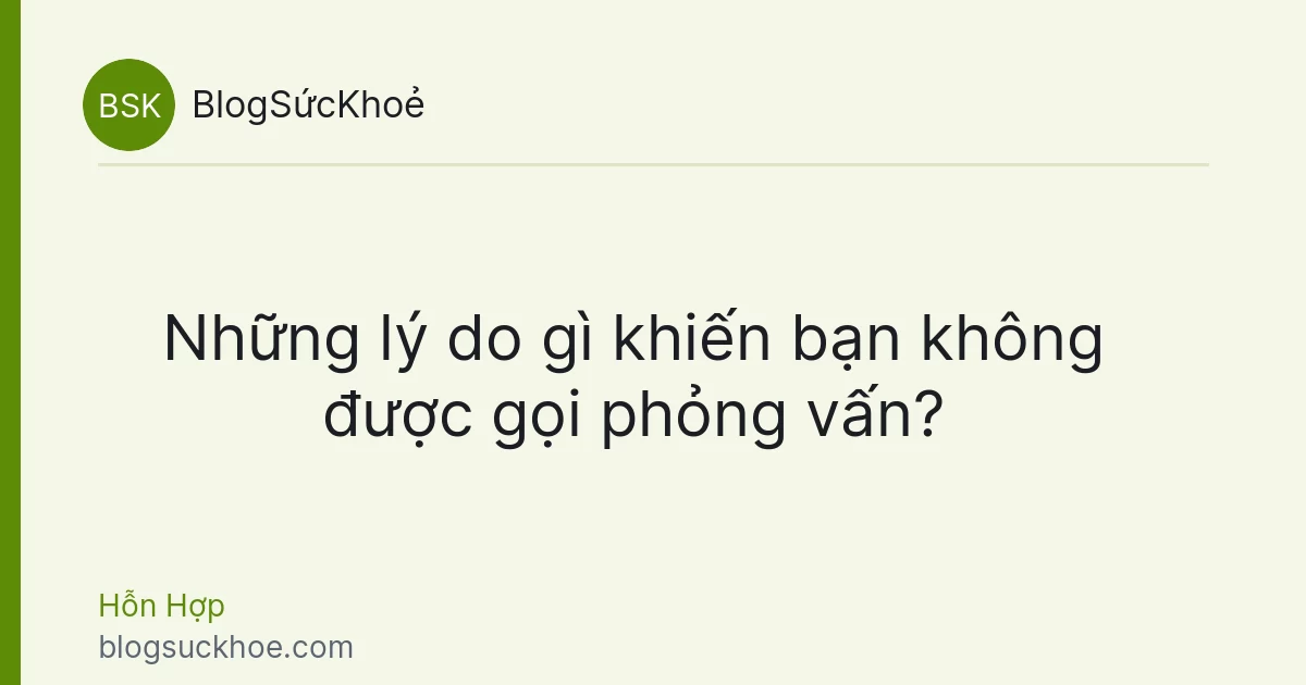 Những lý do gì khiến bạn không được gọi phỏng vấn?