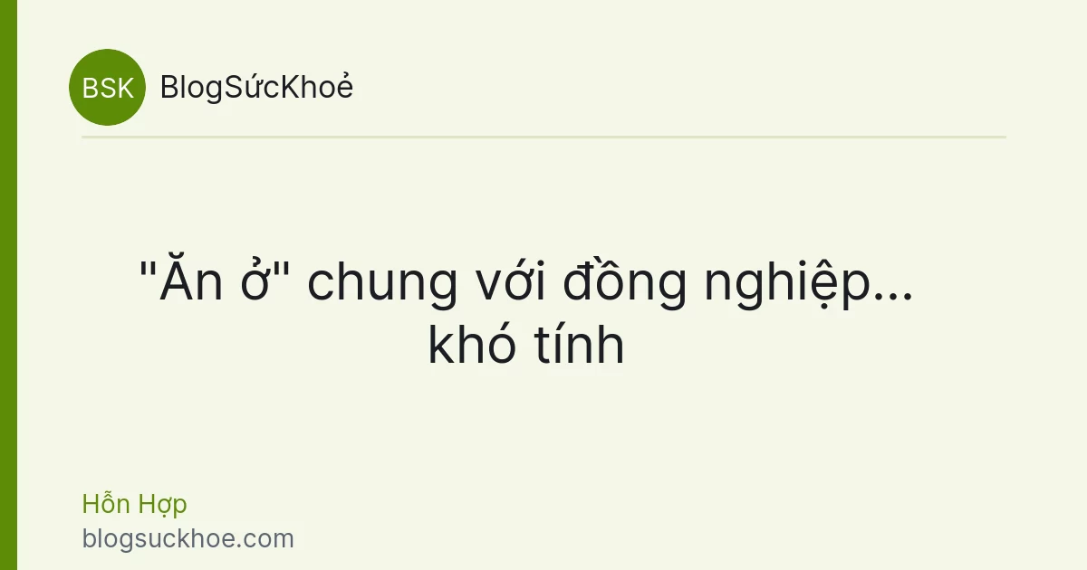 "Ăn ở" chung với đồng nghiệp... khó tính