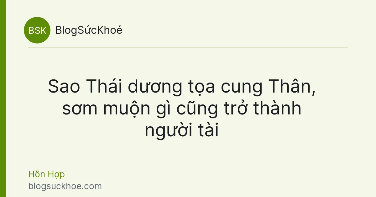 Sao Thái dương tọa cung Thân, sơm muộn gì cũng trở thành người tài