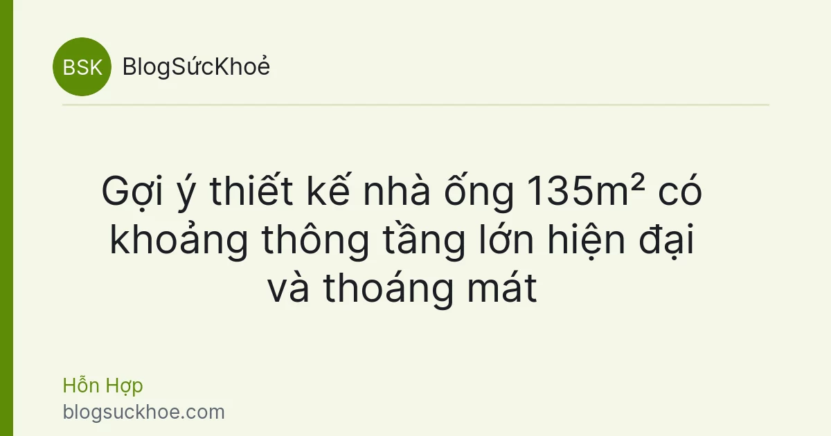 Gợi ý thiết kế nhà ống 135m² có khoảng thông tầng lớn hiện đại và thoáng mát