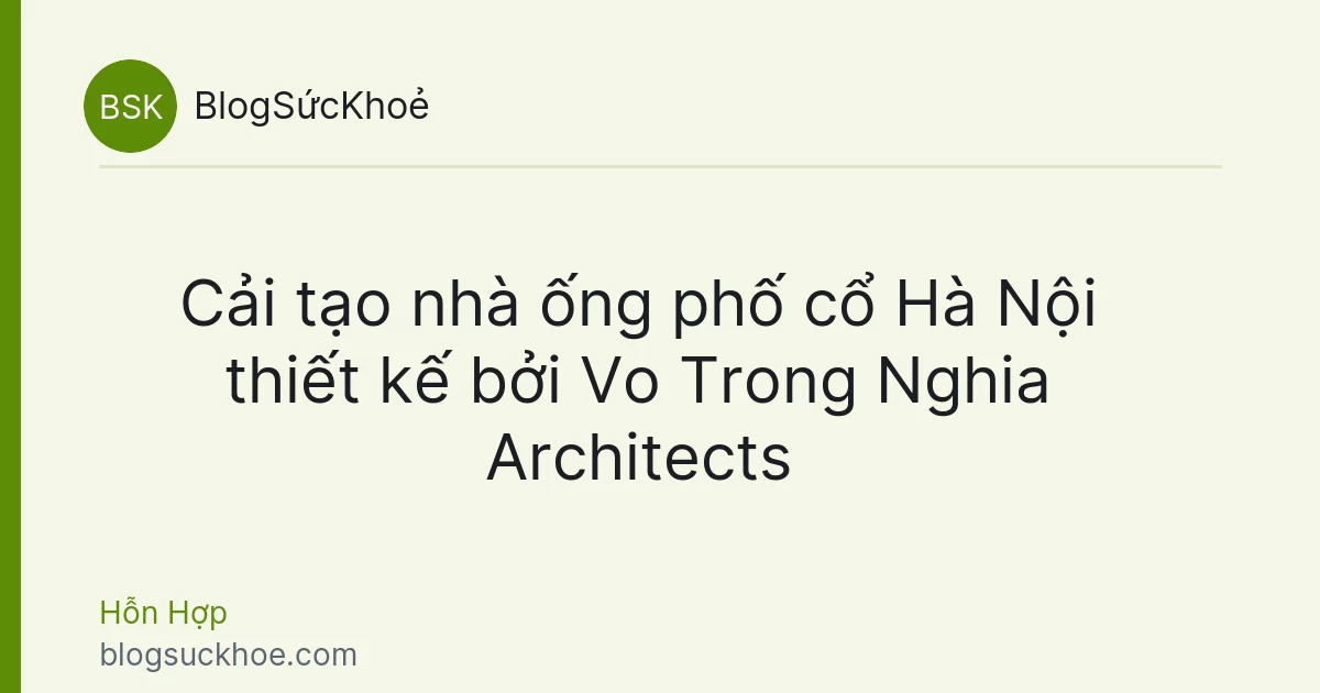 Cải tạo nhà ống phố cổ Hà Nội thiết kế bởi Vo Trong Nghia Architects