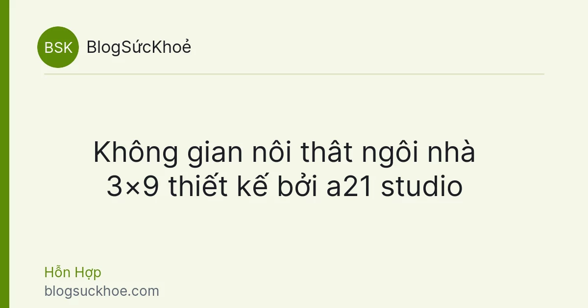 Không gian nôi thât ngôi nhà 3×9 thiết kế bởi a21 studio