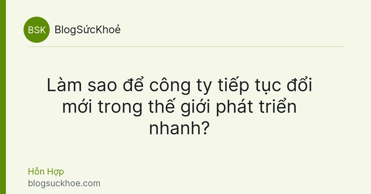 Làm sao để công ty tiếp tục đổi mới trong thế giới phát triển nhanh?