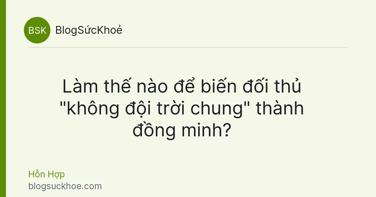 Làm thế nào để biến đối thủ "không đội trời chung" thành đồng minh?