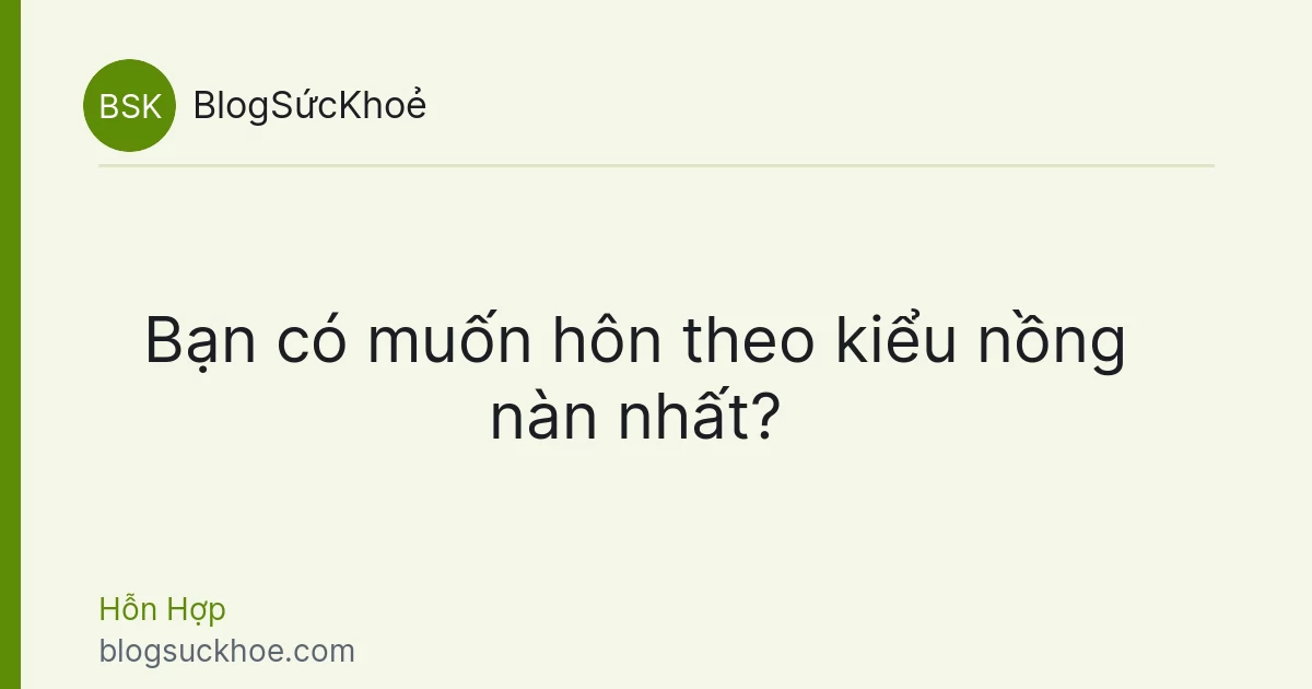 Bạn có muốn hôn theo kiểu nồng nàn nhất?