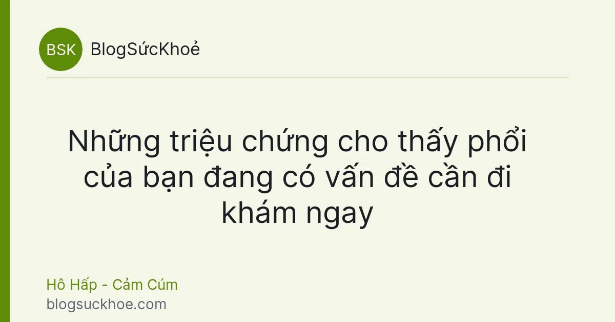 Những triệu chứng cho thấy phổi của bạn đang có vấn đề cần đi khám ngay