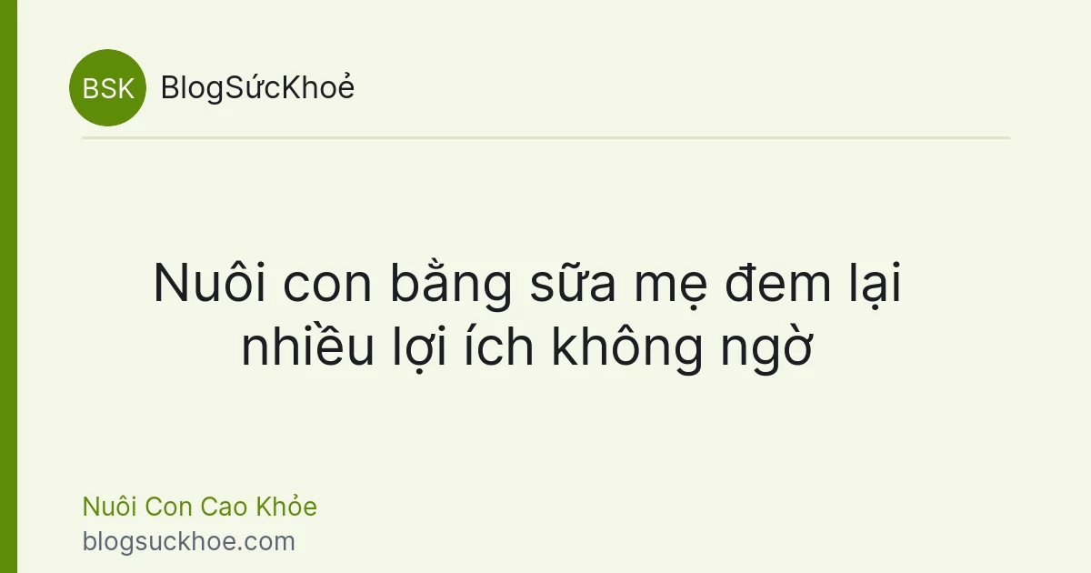 Nuôi con bằng sữa mẹ đem lại nhiều lợi ích không ngờ