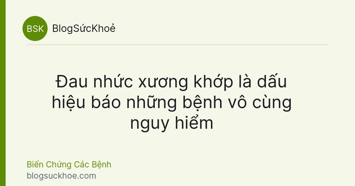 Đau nhức xương khớp là dấu hiệu báo những bệnh vô cùng nguy hiểm
