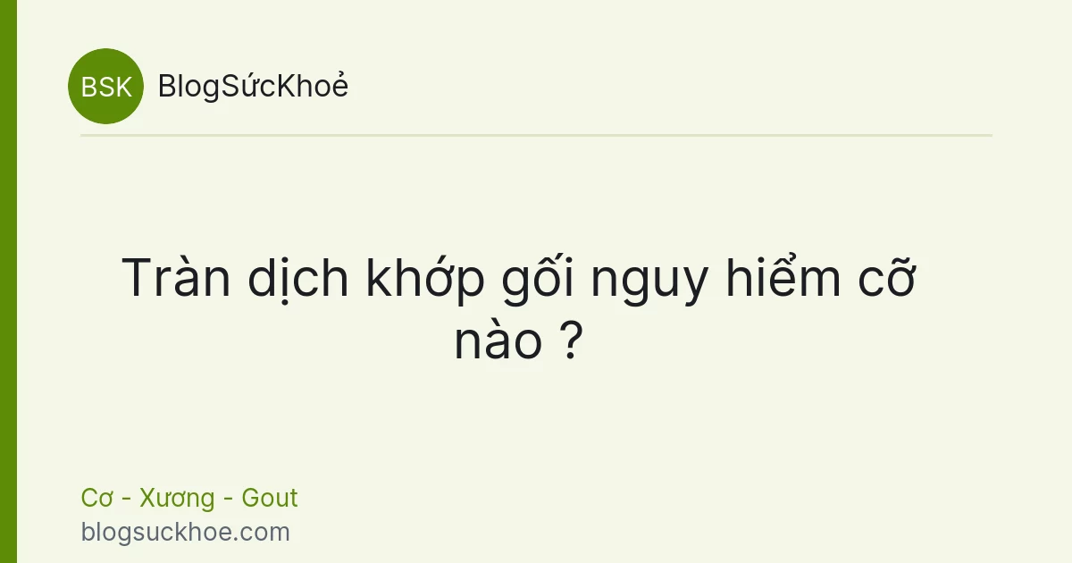 Tràn dịch khớp gối nguy hiểm cỡ nào ?