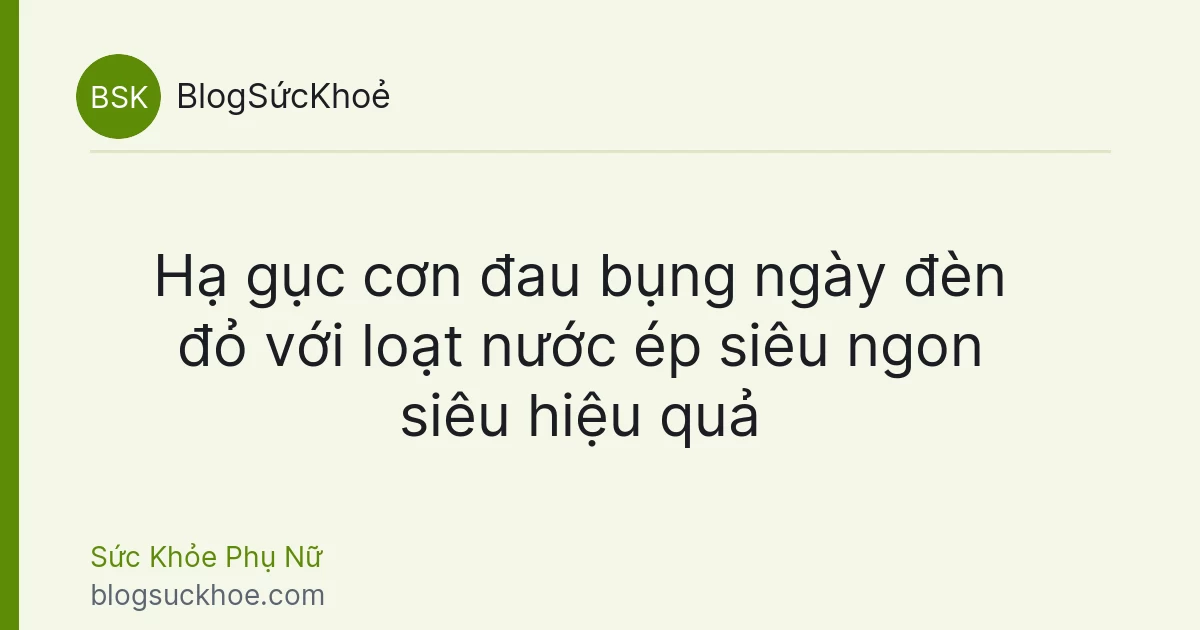 Hạ gục cơn đau bụng ngày đèn đỏ với loạt nước ép siêu ngon siêu hiệu quả