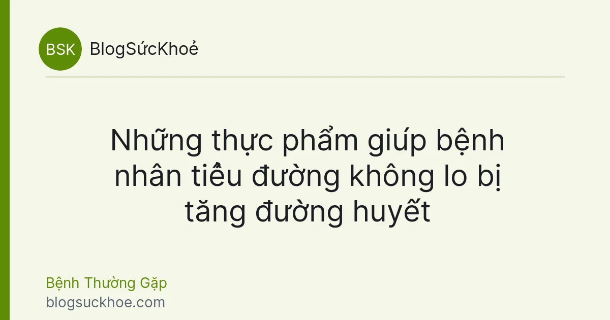 Những thực phẩm giúp bệnh nhân tiểu đường không lo bị tăng đường huyết