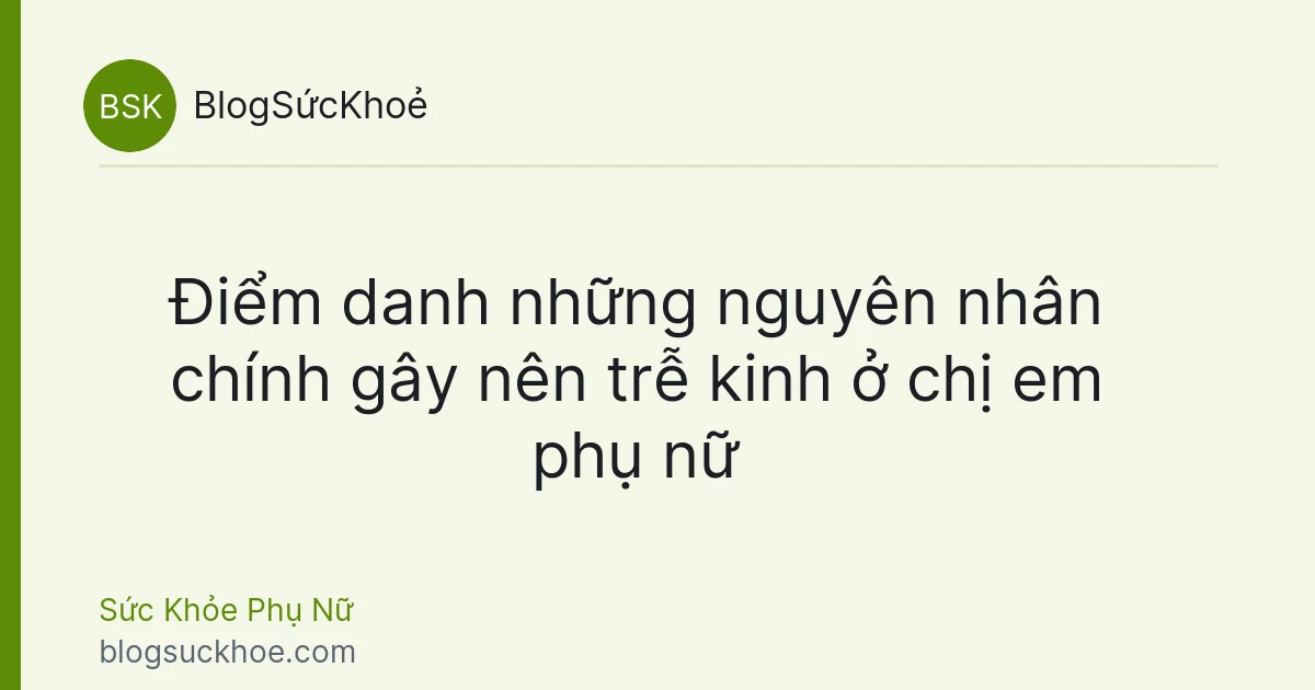 Điểm danh những nguyên nhân chính gây nên trễ kinh ở chị em phụ nữ