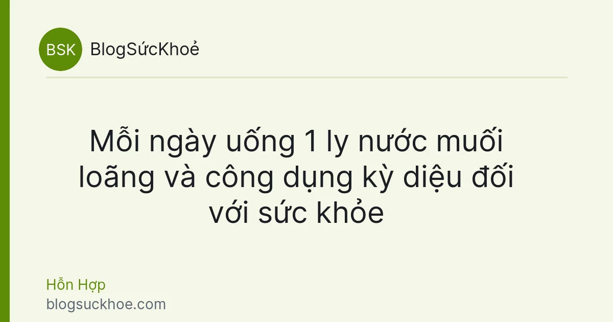 Mỗi ngày uống 1 ly nước muối loãng và công dụng kỳ diệu đối với sức khỏe