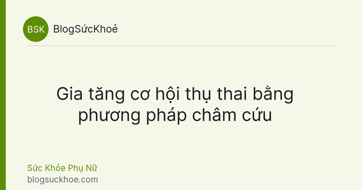 Gia tăng cơ hội thụ thai bằng phương pháp châm cứu