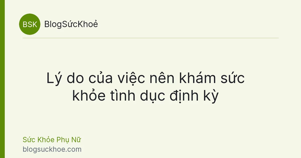 Lý do của việc nên khám sức khỏe tình dục định kỳ