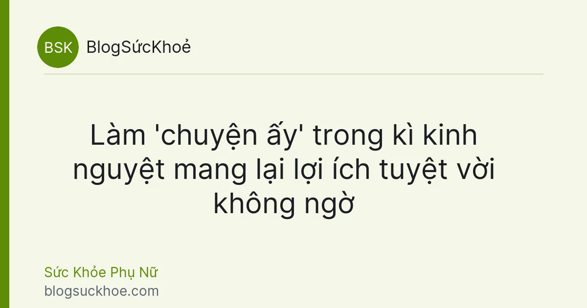 Làm 'chuyện ấy' trong kì kinh nguyệt mang lại lợi ích tuyệt vời không ngờ