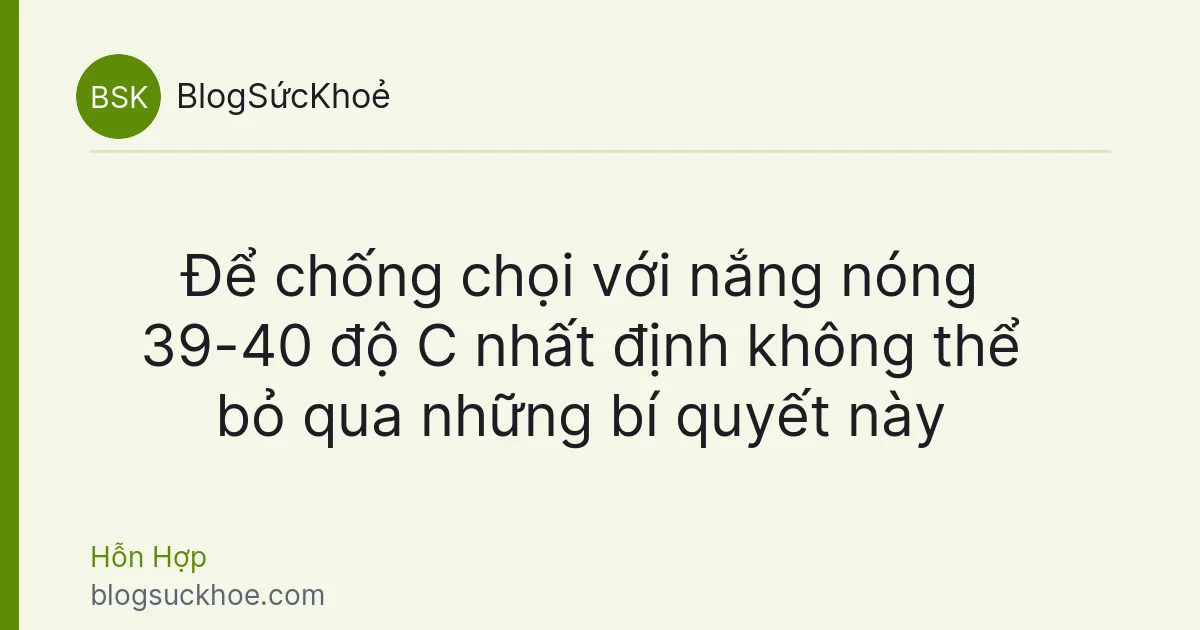 Để chống chọi với nắng nóng 39-40 độ C nhất định không thể bỏ qua những bí quyết này