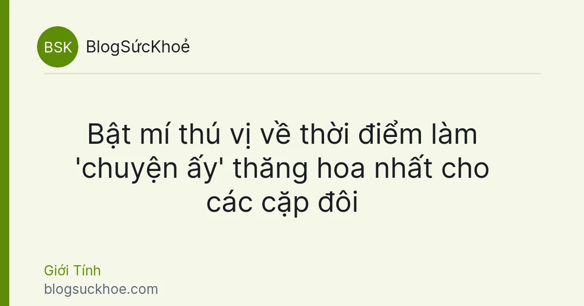 Bật mí thú vị về thời điểm làm 'chuyện ấy' thăng hoa nhất cho các cặp đôi