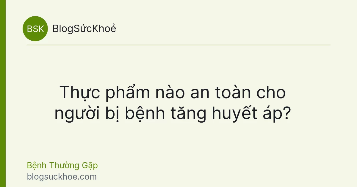 Thực phẩm nào an toàn cho người bị bệnh tăng huyết áp?