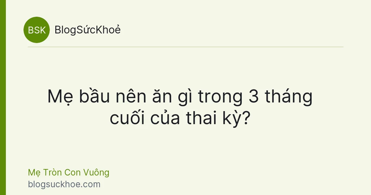 Mẹ bầu nên ăn gì trong 3 tháng cuối của thai kỳ?