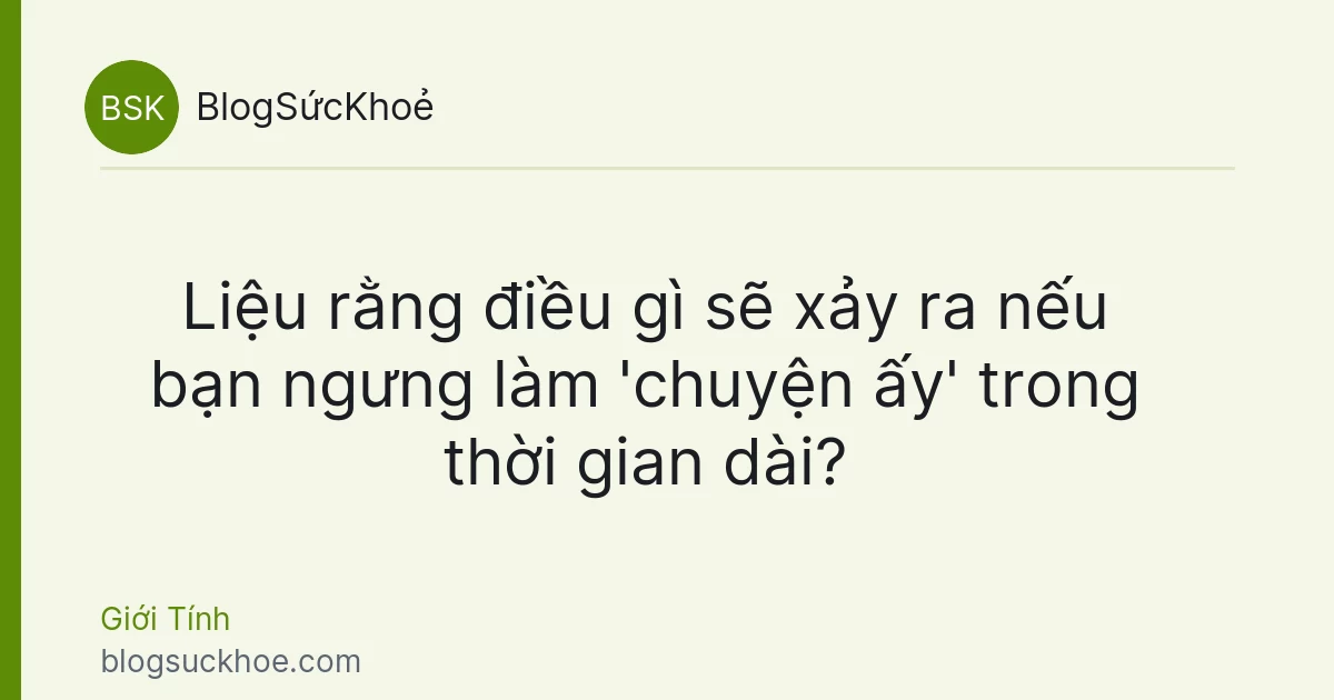 Liệu rằng điều gì sẽ xảy ra nếu bạn ngưng làm 'chuyện ấy' trong thời gian dài?