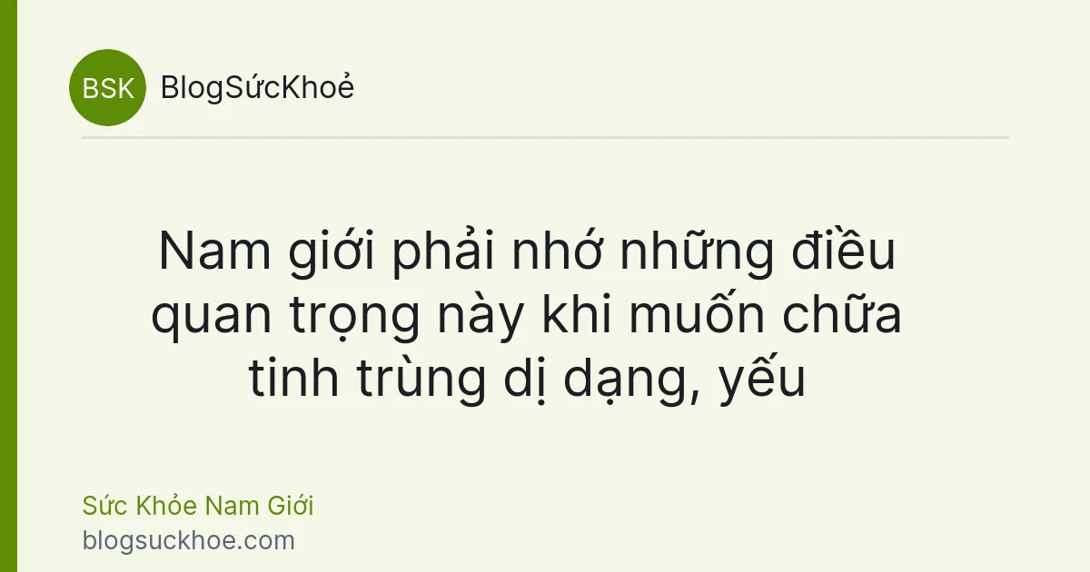 Nam giới phải nhớ những điều quan trọng này khi muốn chữa tinh trùng dị dạng, yếu