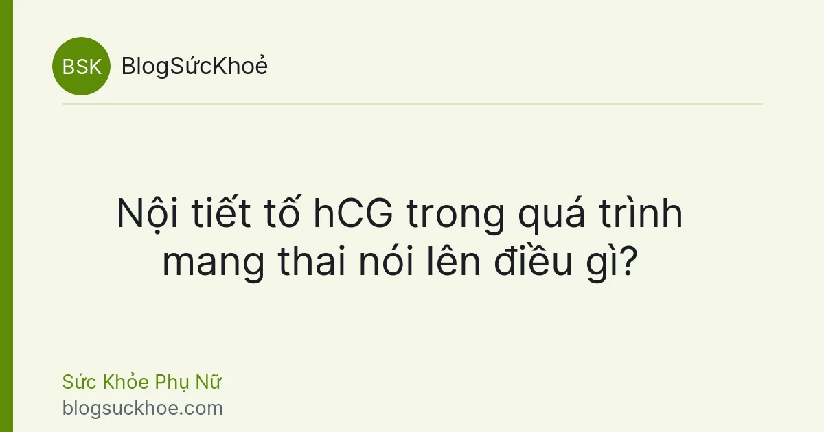 Nội tiết tố hCG trong quá trình mang thai nói lên điều gì?