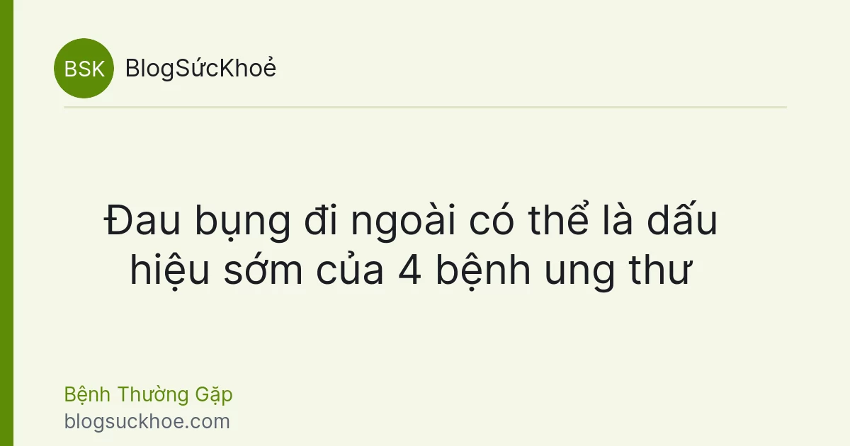Đau bụng đi ngoài có thể là dấu hiệu sớm của 4 bệnh ung thư