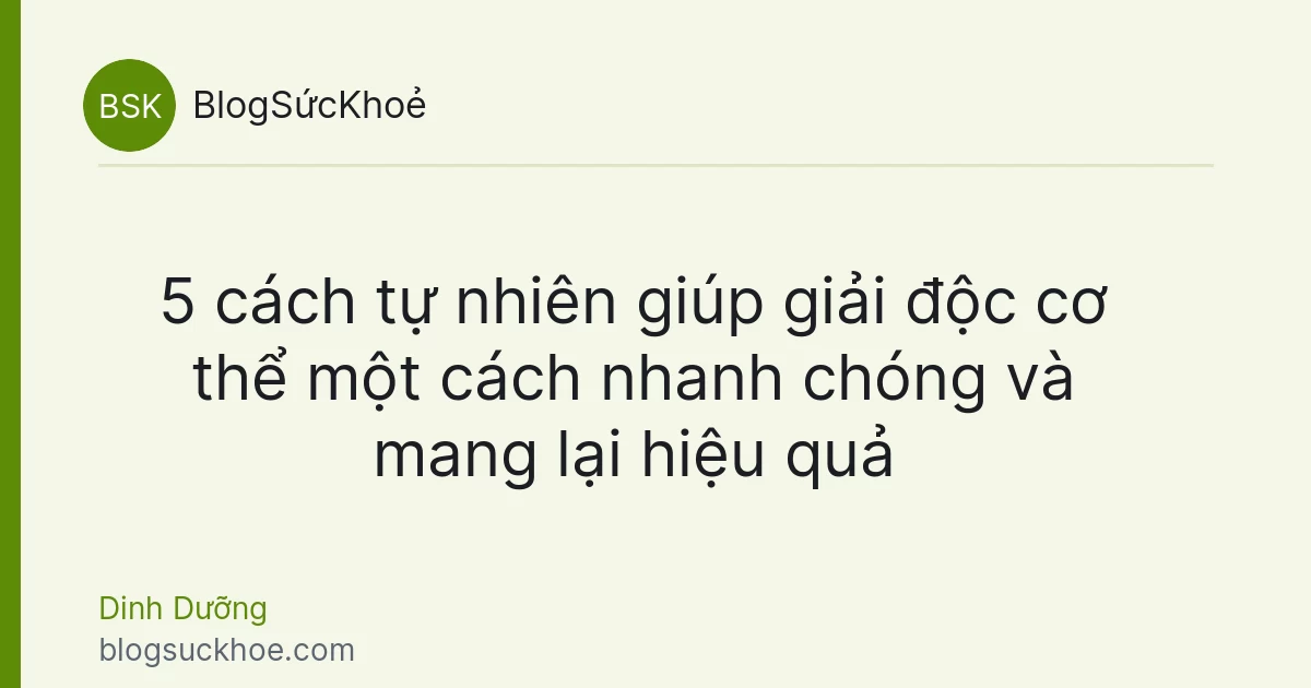 5 cách tự nhiên giúp giải độc cơ thể một cách nhanh chóng và mang lại hiệu quả