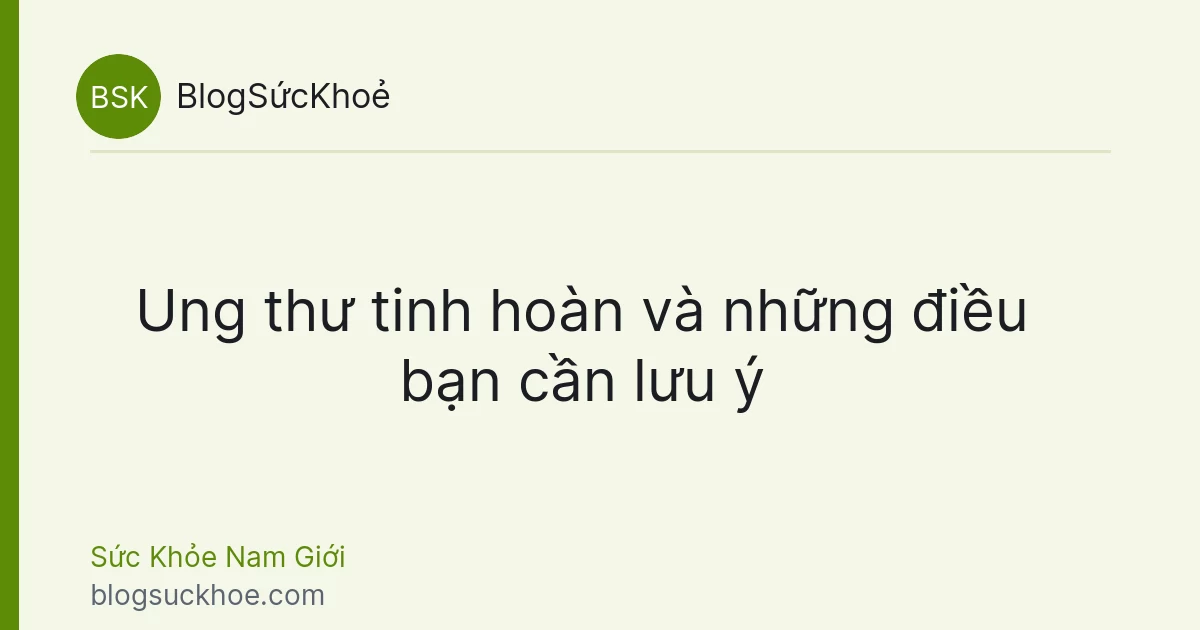 Ung thư tinh hoàn và những điều bạn cần lưu ý