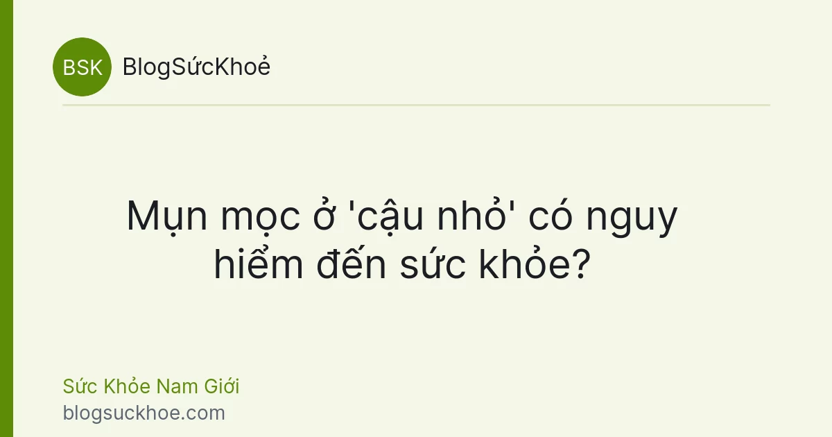 Mụn mọc ở 'cậu nhỏ' có nguy hiểm đến sức khỏe?