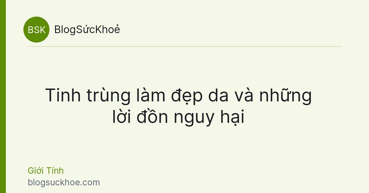 Tinh trùng làm đẹp da và những lời đồn nguy hại