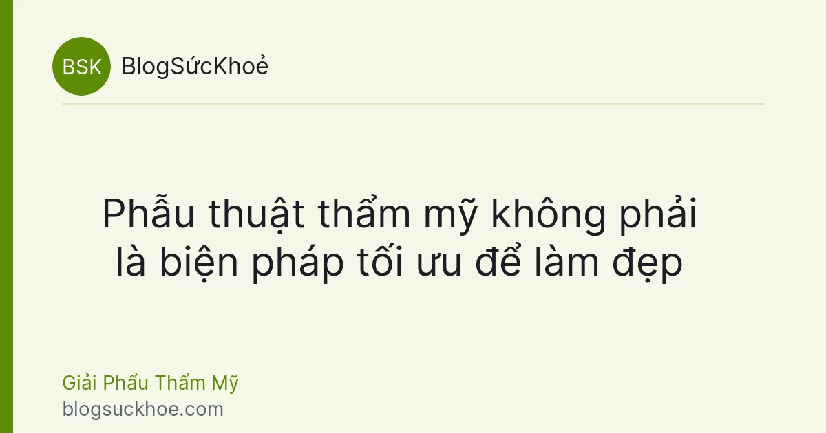 Phẫu thuật thẩm mỹ không phải là biện pháp tối ưu để làm đẹp
