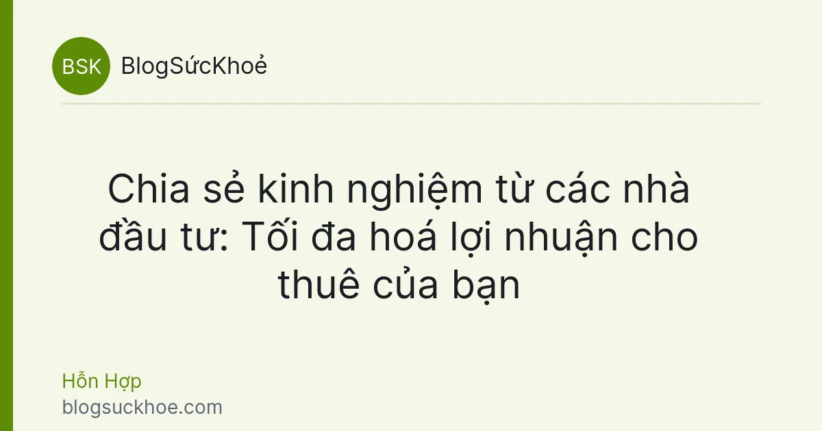 Chia sẻ kinh nghiệm từ các nhà đầu tư: Tối đa hoá lợi nhuận cho thuê của bạn