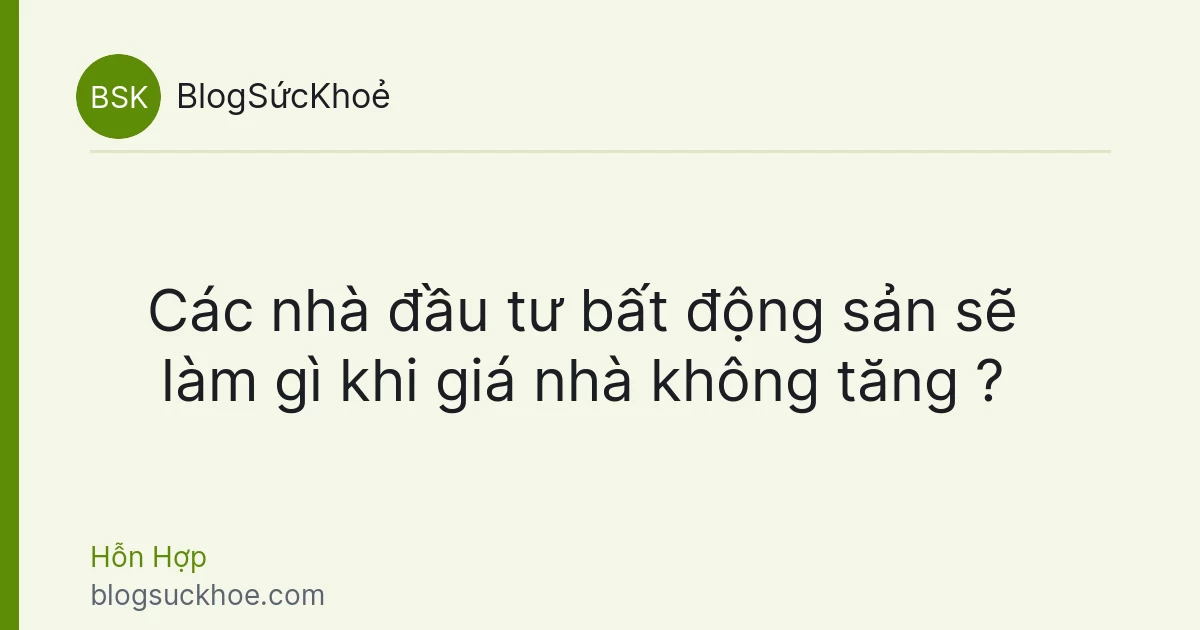 Các nhà đầu tư bất động sản sẽ làm gì khi giá nhà không tăng ?