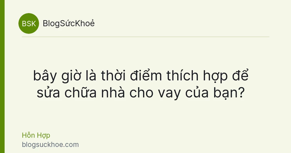 bây giờ là thời điểm thích hợp để sửa chữa nhà cho vay của bạn?