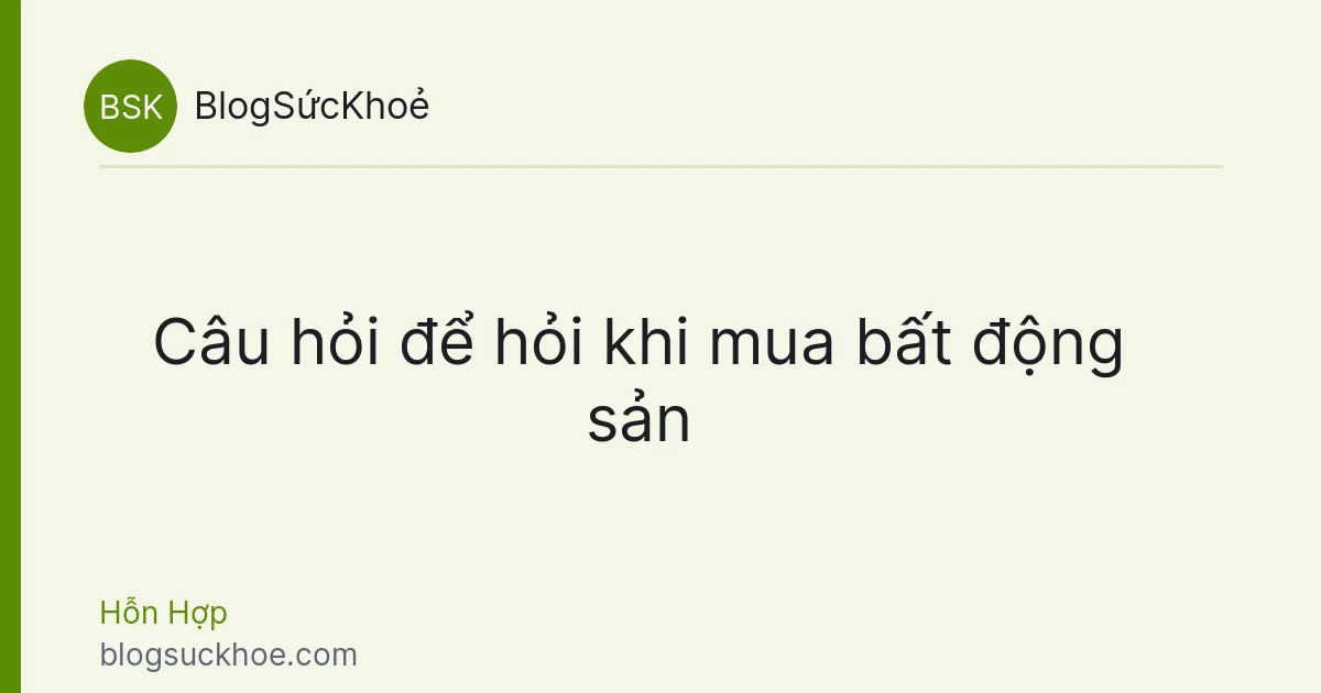 Câu hỏi để hỏi khi mua bất động sản