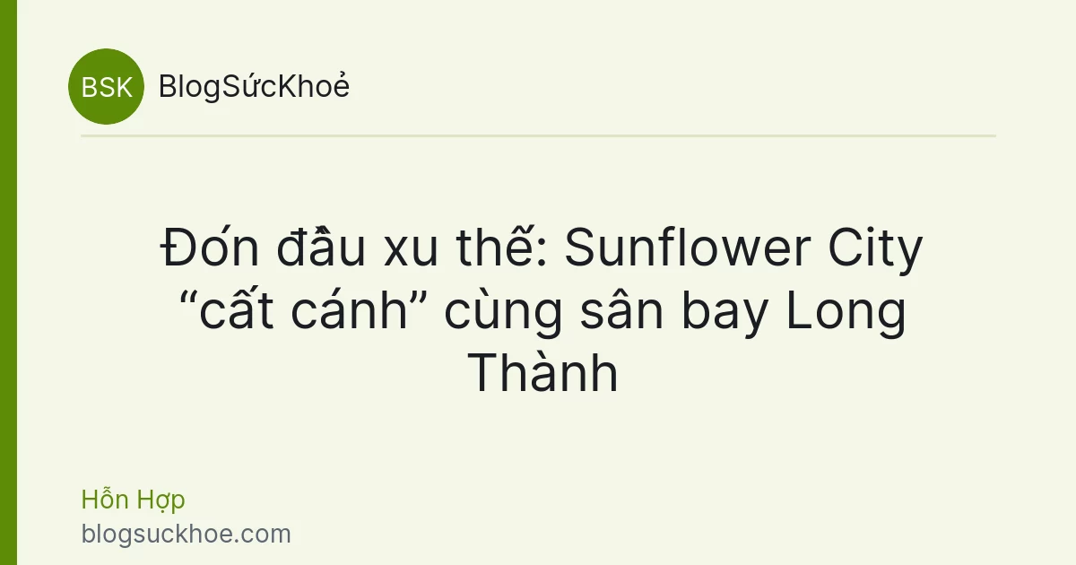 Đón đầu xu thế: Sunflower City “cất cánh” cùng sân bay Long Thành