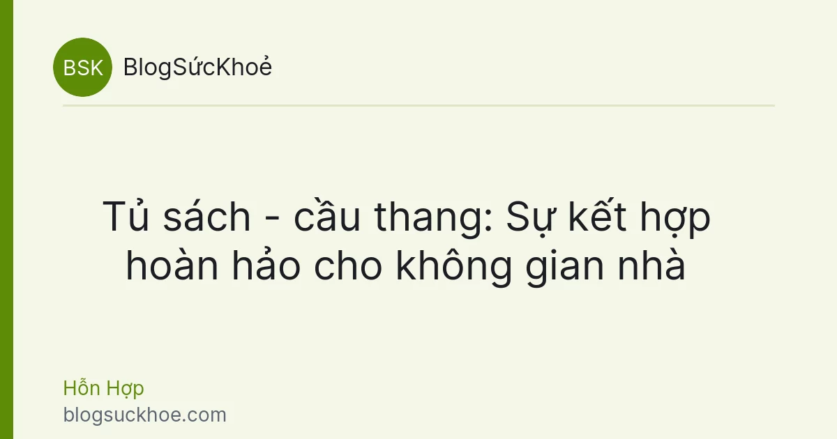 Tủ sách - cầu thang: Sự kết hợp hoàn hảo cho không gian nhà