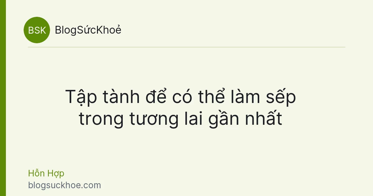 Tập tành để có thể làm sếp trong tương lai gần nhất