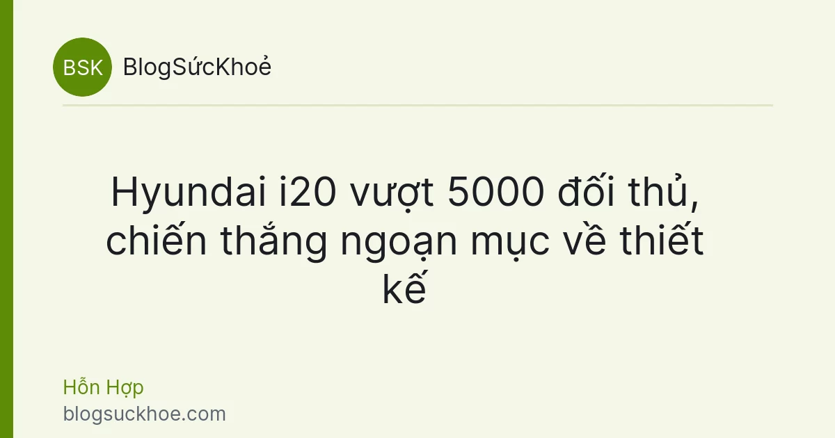 Hyundai i20 vượt 5000 đối thủ, chiến thắng ngoạn mục về thiết kế