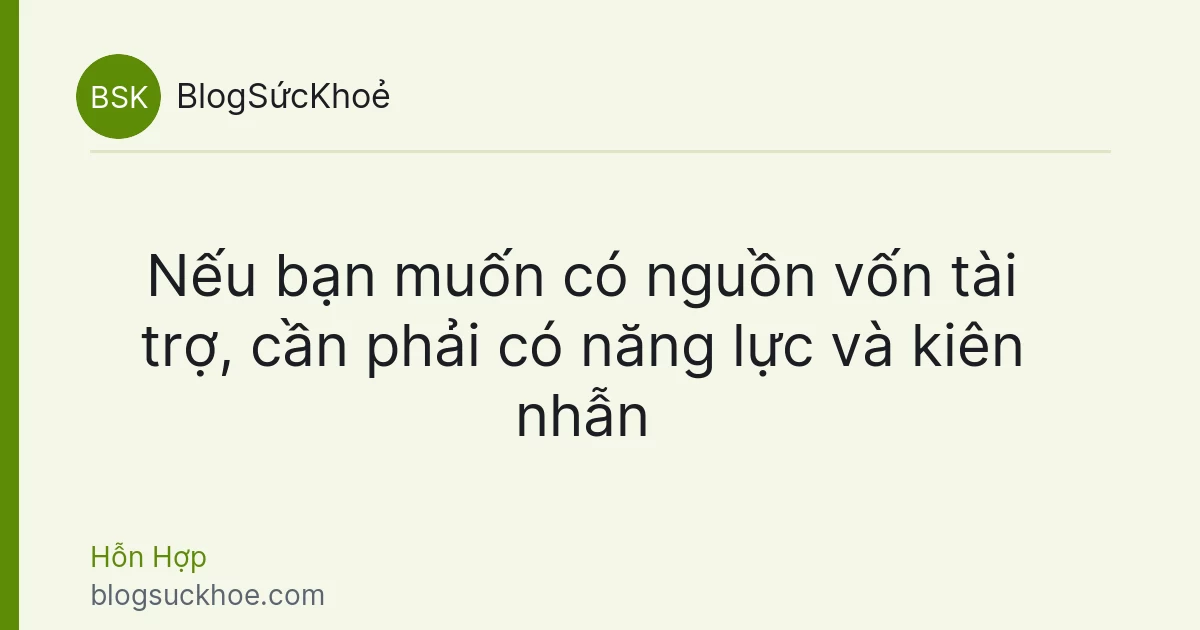 Nếu bạn muốn có nguồn vốn tài trợ, cần phải có năng lực và kiên nhẫn
