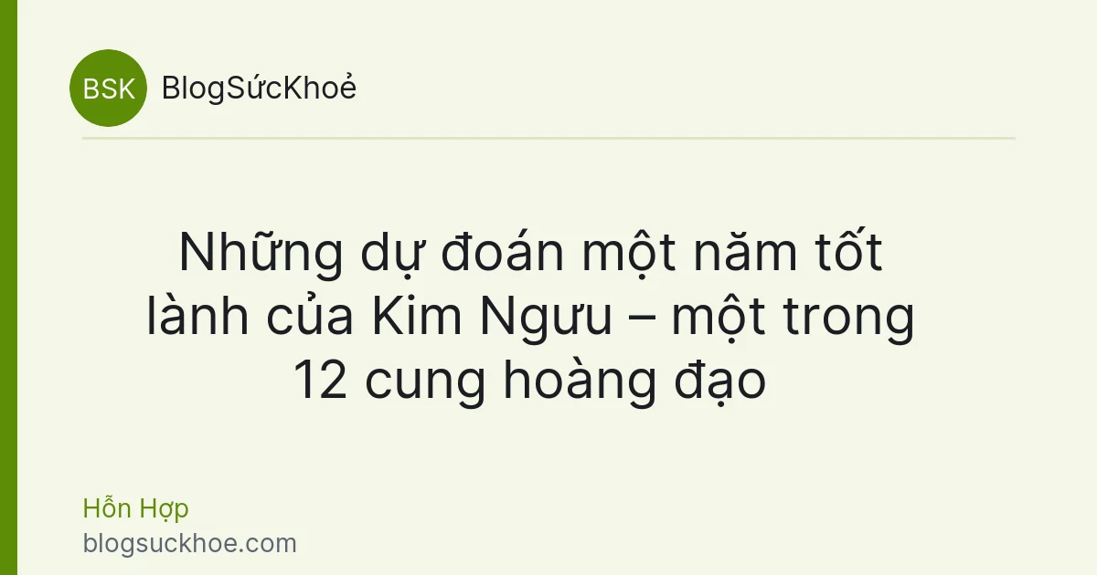 Những dự đoán một năm tốt lành của Kim Ngưu – một trong 12 cung hoàng đạo