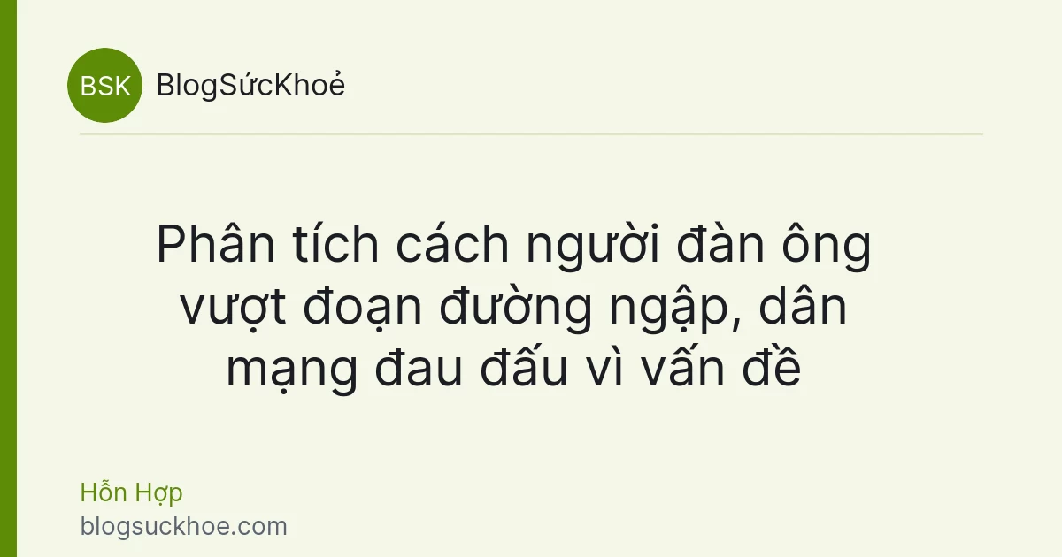 Phân tích cách người đàn ông vượt đoạn đường ngập, dân mạng đau đấu vì vấn đề