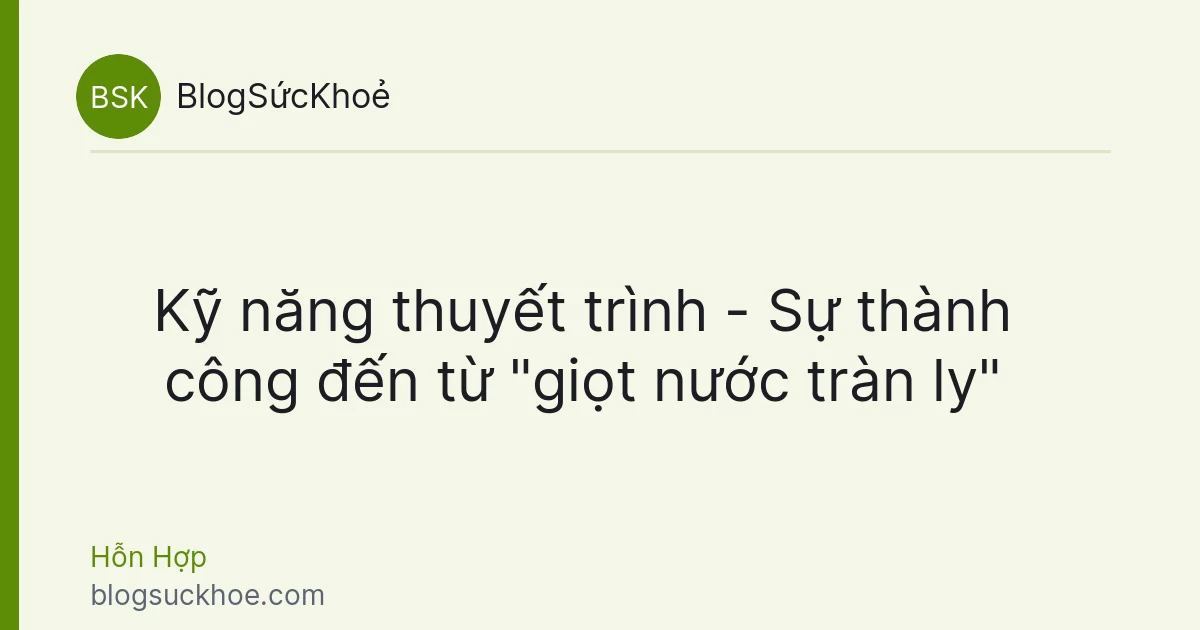 Kỹ năng thuyết trình - Sự thành công đến từ "giọt nước tràn ly"