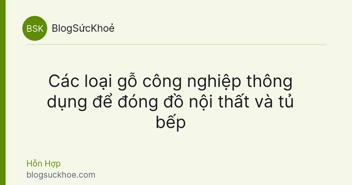 Các loại gỗ công nghiệp thông dụng để đóng đồ nội thất và tủ bếp