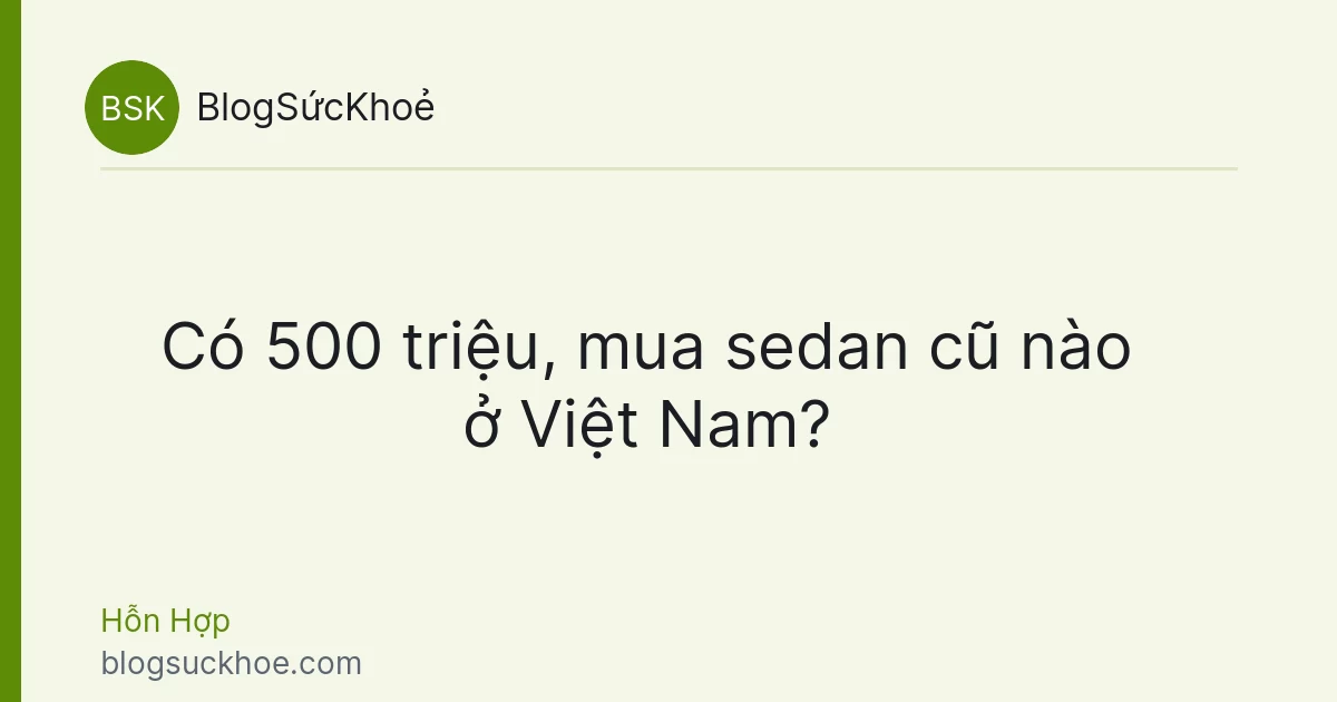 Có 500 triệu, mua sedan cũ nào ở Việt Nam?