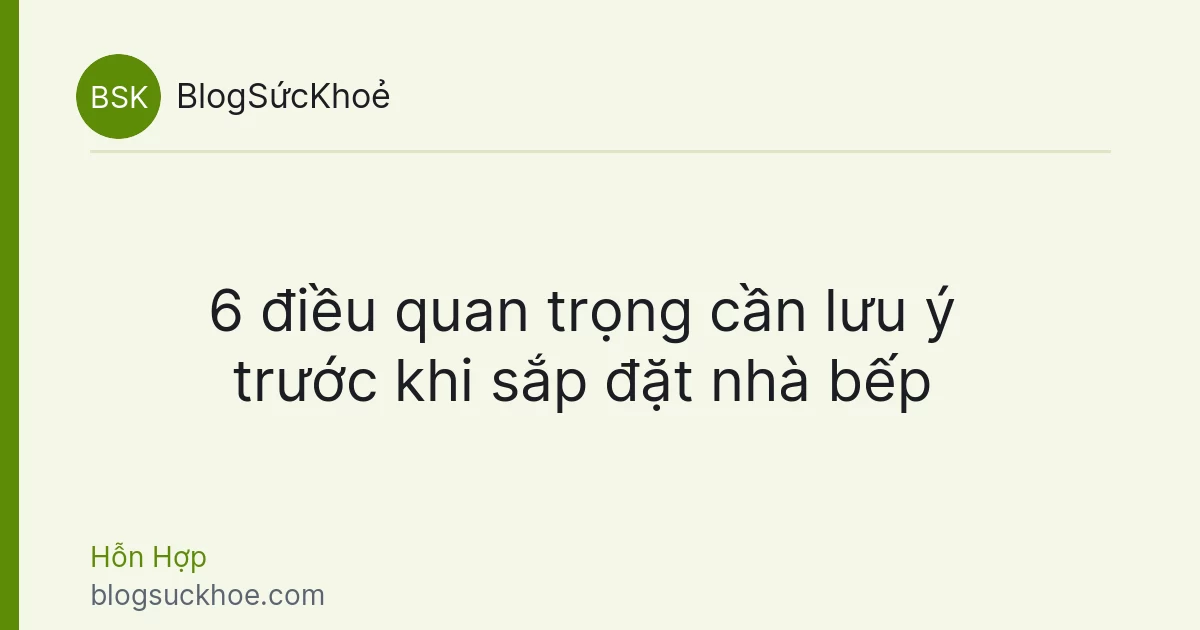 6 điều quan trọng cần lưu ý trước khi sắp đặt nhà bếp