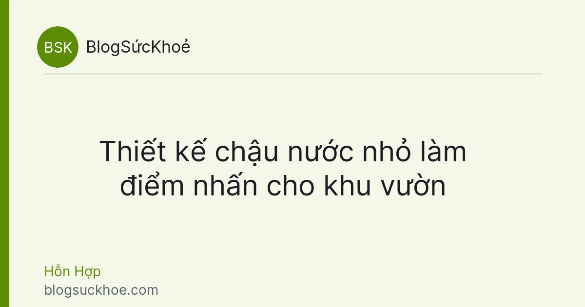 Thiết kế chậu nước nhỏ làm điểm nhấn cho khu vườn