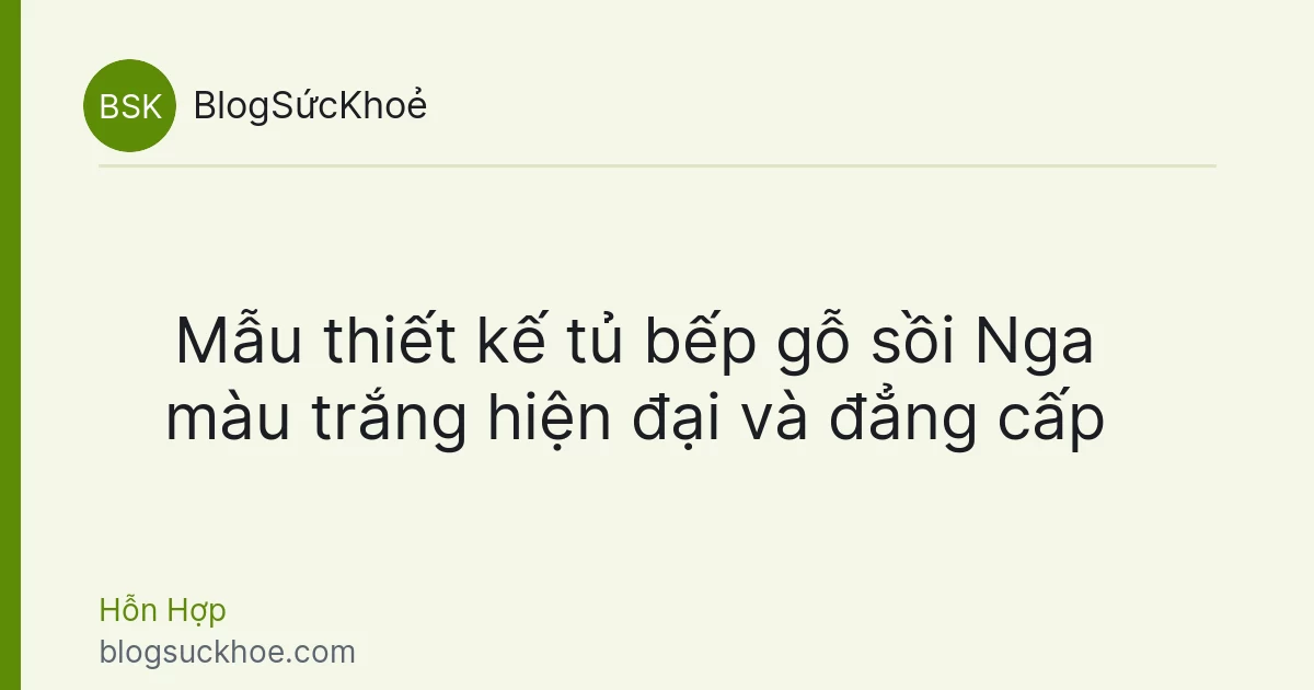 Mẫu thiết kế tủ bếp gỗ sồi Nga màu trắng hiện đại và đẳng cấp
